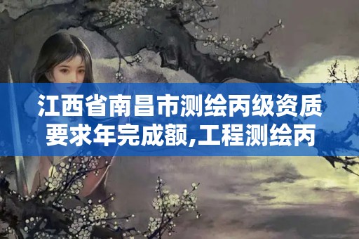 江西省南昌市测绘丙级资质要求年完成额,工程测绘丙级资质测绘范围。