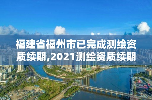 福建省福州市已完成测绘资质续期,2021测绘资质续期。