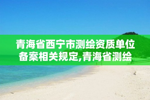 青海省西宁市测绘资质单位备案相关规定,青海省测绘资质延期公告。