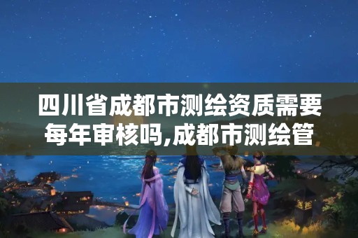 四川省成都市测绘资质需要每年审核吗,成都市测绘管理办法。