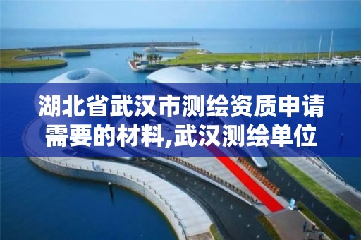 湖北省武汉市测绘资质申请需要的材料,武汉测绘单位。