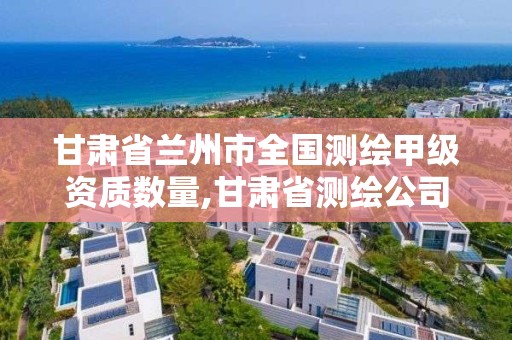 甘肃省兰州市全国测绘甲级资质数量,甘肃省测绘公司排名。