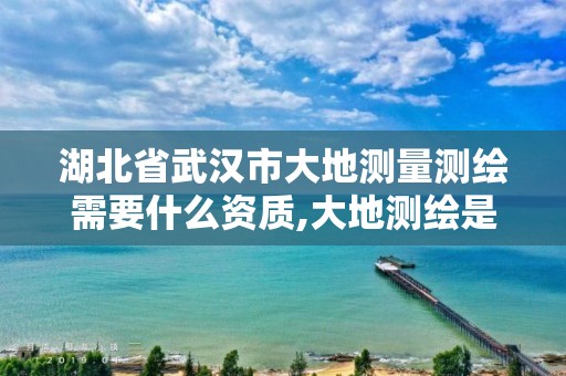 湖北省武汉市大地测量测绘需要什么资质,大地测绘是干什么的。