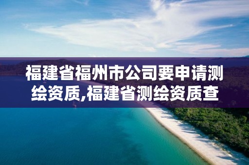 福建省福州市公司要申请测绘资质,福建省测绘资质查询。