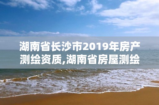 湖南省长沙市2019年房产测绘资质,湖南省房屋测绘收费标准。