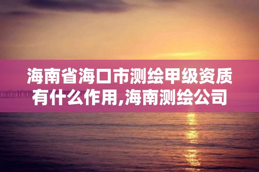 海南省海口市测绘甲级资质有什么作用,海南测绘公司有多少家。