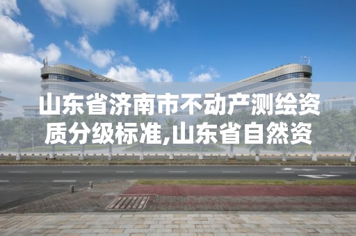 山东省济南市不动产测绘资质分级标准,山东省自然资源厅关于延长测绘资质证书有效期的公告。