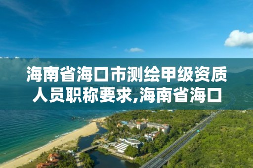 海南省海口市测绘甲级资质人员职称要求,海南省海口市测绘甲级资质人员职称要求最新。