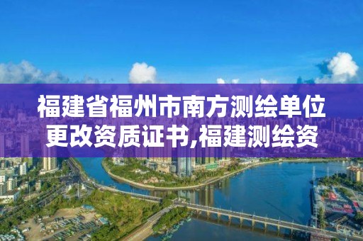 福建省福州市南方测绘单位更改资质证书,福建测绘资质公司。