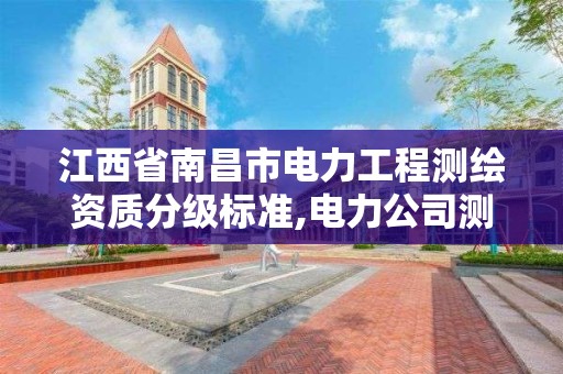 江西省南昌市电力工程测绘资质分级标准,电力公司测绘辛苦吗。