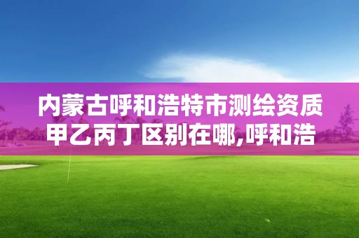 内蒙古呼和浩特市测绘资质甲乙丙丁区别在哪,呼和浩特测绘公司招聘。