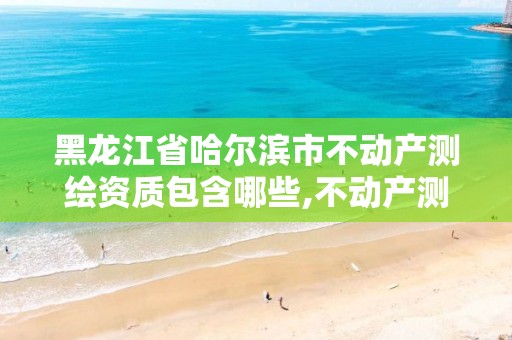 黑龙江省哈尔滨市不动产测绘资质包含哪些,不动产测绘资质等级。