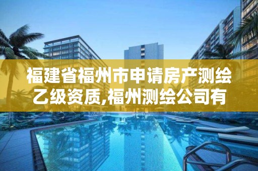 福建省福州市申请房产测绘乙级资质,福州测绘公司有几家。