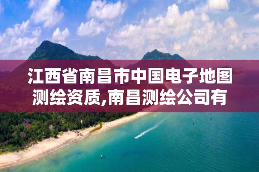 江西省南昌市中国电子地图测绘资质,南昌测绘公司有哪些。