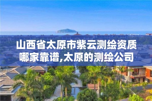 山西省太原市紫云测绘资质哪家靠谱,太原的测绘公司。