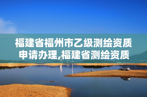 福建省福州市乙级测绘资质申请办理,福建省测绘资质查询。