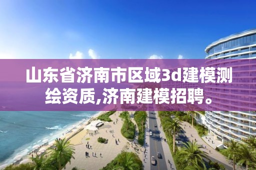 山东省济南市区域3d建模测绘资质,济南建模招聘。