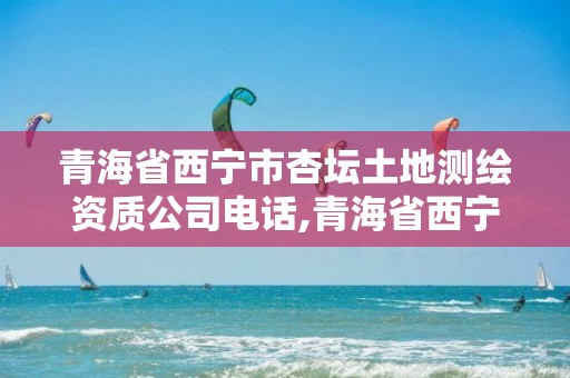 青海省西宁市杏坛土地测绘资质公司电话,青海省西宁市杏坛土地测绘资质公司电话是多少。