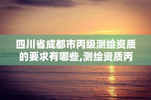 四川省成都市丙级测绘资质的要求有哪些,测绘资质丙级升乙级条件。