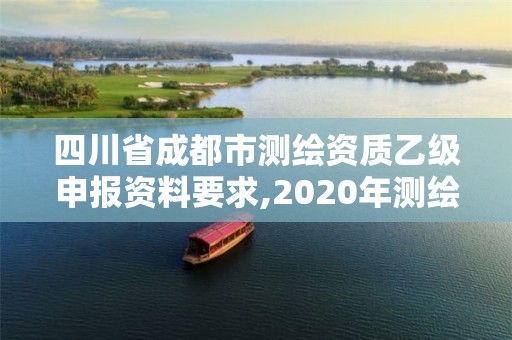 四川省成都市测绘资质乙级申报资料要求,2020年测绘乙级资质申报条件。