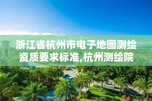 浙江省杭州市电子地图测绘资质要求标准,杭州测绘院是什么单位。