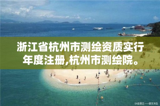 浙江省杭州市测绘资质实行年度注册,杭州市测绘院。