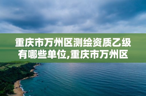 重庆市万州区测绘资质乙级有哪些单位,重庆市万州区测绘资质乙级有哪些单位参加。