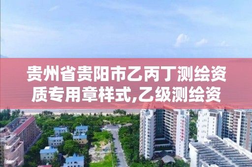 贵州省贵阳市乙丙丁测绘资质专用章样式,乙级测绘资质申报。