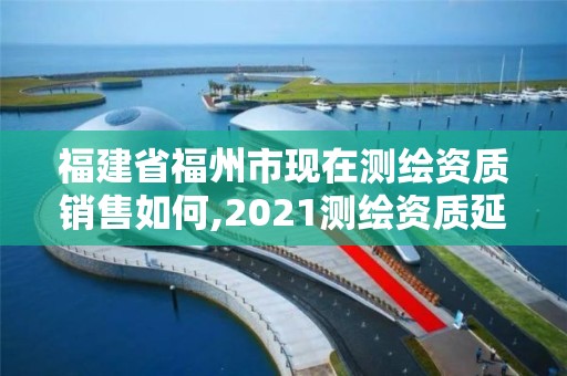 福建省福州市现在测绘资质销售如何,2021测绘资质延期公告福建省。