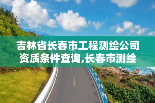 吉林省长春市工程测绘公司资质条件查询,长春市测绘院属于什么单位。