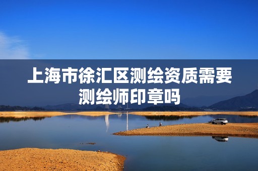 上海市徐汇区测绘资质需要测绘师印章吗