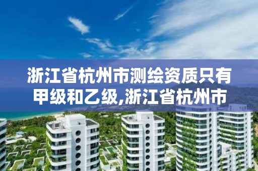 浙江省杭州市测绘资质只有甲级和乙级,浙江省杭州市测绘资质只有甲级和乙级吗。