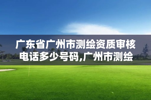 广东省广州市测绘资质审核电话多少号码,广州市测绘院电话。