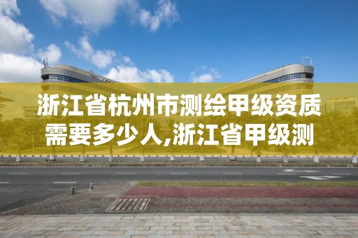 浙江省杭州市测绘甲级资质需要多少人,浙江省甲级测绘资质单位。