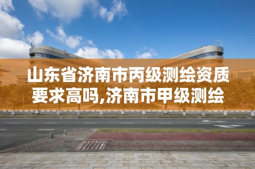 山东省济南市丙级测绘资质要求高吗,济南市甲级测绘资质单位。