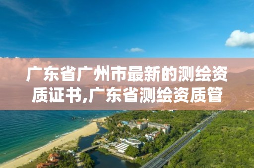 广东省广州市最新的测绘资质证书,广东省测绘资质管理系统。