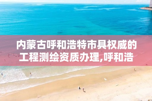 内蒙古呼和浩特市具权威的工程测绘资质办理,呼和浩特测绘院。