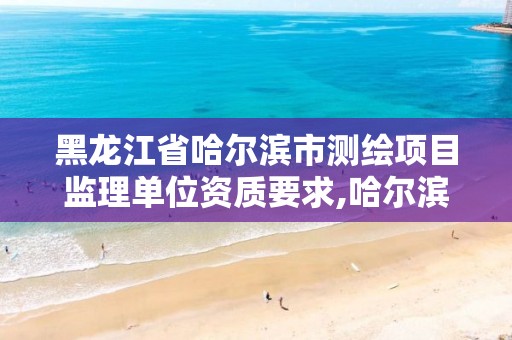 黑龙江省哈尔滨市测绘项目监理单位资质要求,哈尔滨测绘公司电话。