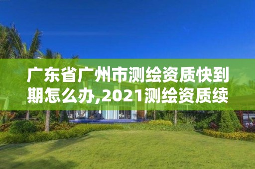 广东省广州市测绘资质快到期怎么办,2021测绘资质续期。