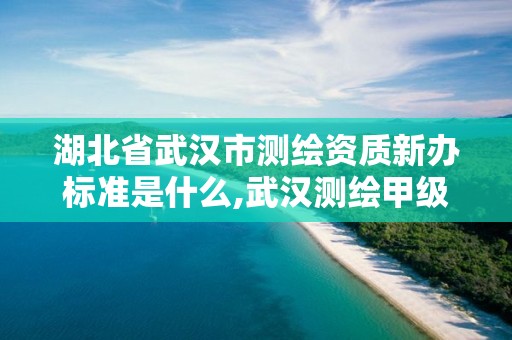 湖北省武汉市测绘资质新办标准是什么,武汉测绘甲级资质公司。