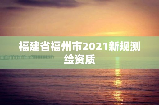 福建省福州市2021新规测绘资质