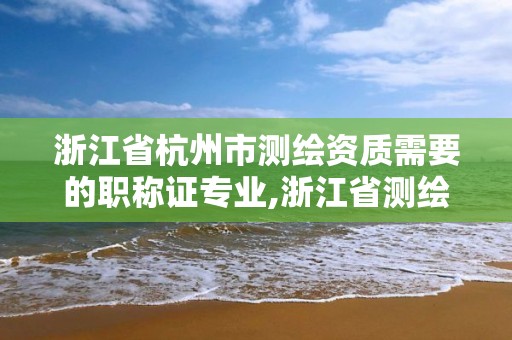 浙江省杭州市测绘资质需要的职称证专业,浙江省测绘资质管理实施细则。