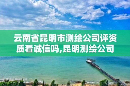 云南省昆明市测绘公司评资质看诚信吗,昆明测绘公司名单。