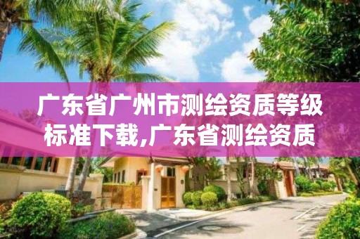 广东省广州市测绘资质等级标准下载,广东省测绘资质管理系统。