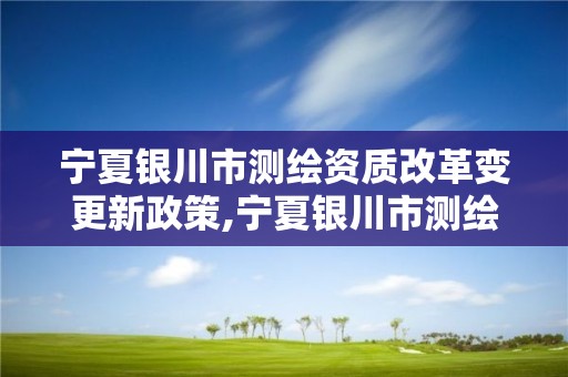 宁夏银川市测绘资质改革变更新政策,宁夏银川市测绘资质改革变更新政策了吗。