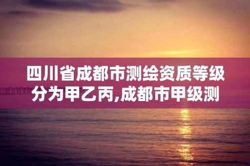 四川省成都市测绘资质等级分为甲乙丙,成都市甲级测绘公司。