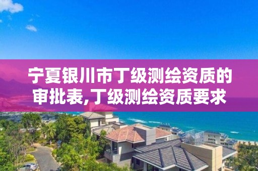 宁夏银川市丁级测绘资质的审批表,丁级测绘资质要求。