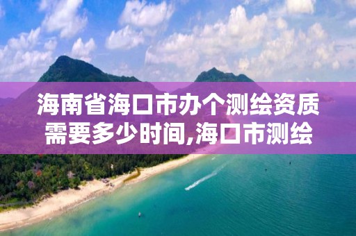 海南省海口市办个测绘资质需要多少时间,海口市测绘公司。