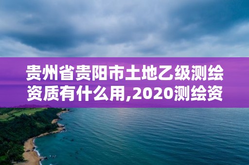 贵州省贵阳市土地乙级测绘资质有什么用,2020测绘资质乙级标准。