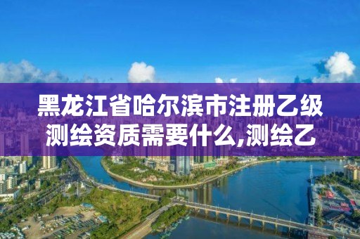 黑龙江省哈尔滨市注册乙级测绘资质需要什么,测绘乙级资质申报条件。